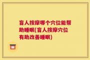 盲人按摩哪个穴位能帮助睡眠(盲人按摩穴位有助改善睡眠)
