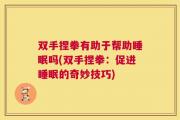 双手捏拳有助于帮助睡眠吗(双手捏拳：促进睡眠的奇妙技巧)