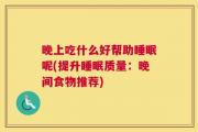 晚上吃什么好帮助睡眠呢(提升睡眠质量：晚间食物推荐)