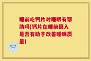 睡前吃钙片对睡眠有帮助吗(钙片在睡前摄入是否有助于改善睡眠质量)