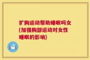 扩胸运动帮助睡眠吗女(加强胸部运动对女性睡眠的影响)