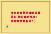 什么食补帮助睡眠效果最好(提升睡眠品质：哪种食物最有效？)