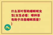 什么茶叶帮助睡眠呢女生(女生必看：哪种茶有助于改善睡眠质量？)