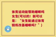 体育运动能帮助睡眠吗女生(可以的！新可以是：“女生能通过体育锻炼改善睡眠吗？”)