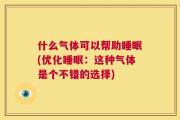 什么气体可以帮助睡眠(优化睡眠：这种气体是个不错的选择)