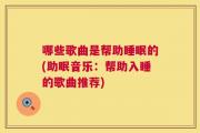 哪些歌曲是帮助睡眠的(助眠音乐：帮助入睡的歌曲推荐)