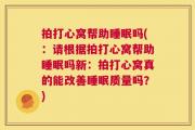 拍打心窝帮助睡眠吗(：请根据拍打心窝帮助睡眠吗新：拍打心窝真的能改善睡眠质量吗？)