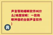 声音帮助睡眠软件叫什么(唤醒安眠：一款助眠神器的全新声音软件)
