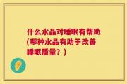 什么水晶对睡眠有帮助(哪种水晶有助于改善睡眠质量？)