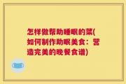 怎样做帮助睡眠的菜(如何制作助眠美食：营造完美的晚餐食谱)