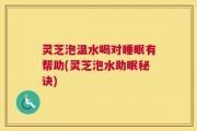 灵芝泡温水喝对睡眠有帮助(灵芝泡水助眠秘诀)