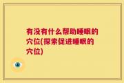 有没有什么帮助睡眠的穴位(探索促进睡眠的穴位)