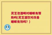 灵芝泡酒喝对睡眠有帮助吗(灵芝酒饮对改善睡眠有效吗？)