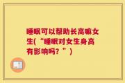 睡眠可以帮助长高嘛女生(“睡眠对女生身高有影响吗？”)