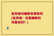 氯丙嗪对睡眠有帮助吗(氯丙嗪：改善睡眠的效果如何？)