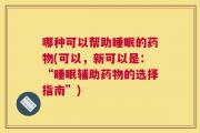 哪种可以帮助睡眠的药物(可以，新可以是：“睡眠辅助药物的选择指南”)
