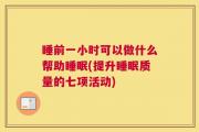 睡前一小时可以做什么帮助睡眠(提升睡眠质量的七项活动)