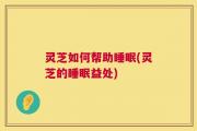 灵芝如何帮助睡眠(灵芝的睡眠益处)