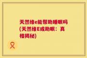 天然维e能帮助睡眠吗(天然维E或助眠：真相揭秘)