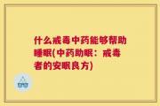 什么戒毒中药能够帮助睡眠(中药助眠：戒毒者的安眠良方)