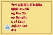 为什么酸枣仁可以帮助睡眠(Unveiling the Sleep Benefits of Sour Jujube Seeds)