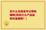 买什么东西是可以帮助睡眠(购买什么产品能够改善睡眠？)