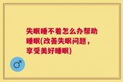 失眠睡不着怎么办帮助睡眠(改善失眠问题，享受美好睡眠)