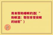 用来帮助睡眠的酒(“助眠酒：帮你享受安眠的秘密”)