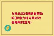 九味元浆对睡眠有帮助吗(探索九味元浆对改善睡眠的潜力)