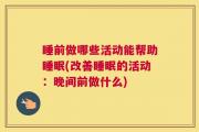 睡前做哪些活动能帮助睡眠(改善睡眠的活动：晚间前做什么)