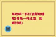 每晚喝一杯红酒帮助睡眠(每晚一杯红酒，助眠好眠)