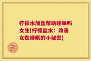 柠檬水加盐帮助睡眠吗女生(柠檬盐水：改善女性睡眠的小秘密)