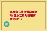 温开水兑醋能帮助睡眠吗(醋水饮用对睡眠有帮助吗？)