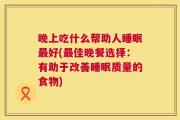 晚上吃什么帮助人睡眠最好(最佳晚餐选择：有助于改善睡眠质量的食物)