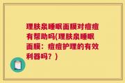 理肤泉睡眠面膜对痘痘有帮助吗(理肤泉睡眠面膜：痘痘护理的有效利器吗？)