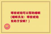 哪些琥珀可以帮助睡眠(睡眠良友：哪些琥珀有助于安眠？)