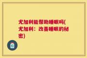 尤加利能帮助睡眠吗(尤加利：改善睡眠的秘密)
