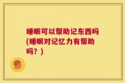 睡眠可以帮助记东西吗(睡眠对记忆力有帮助吗？)