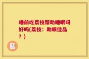 睡前吃荔枝帮助睡眠吗好吗(荔枝：助眠佳品？)