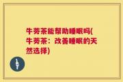 牛蒡茶能帮助睡眠吗(牛蒡茶：改善睡眠的天然选择)