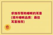求推荐帮助睡眠的耳塞(提升睡眠品质：最佳耳塞推荐)