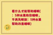 看什么才能帮助睡眠(：5种水果助你睡眠，不再失眠新：5种水果帮助改善睡眠)