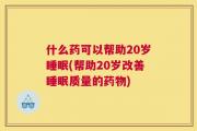 什么药可以帮助20岁睡眠(帮助20岁改善睡眠质量的药物)