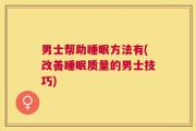 男士帮助睡眠方法有(改善睡眠质量的男士技巧)