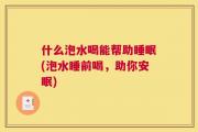什么泡水喝能帮助睡眠(泡水睡前喝，助你安眠)