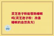 灵芝孢子粉能帮助睡眠吗(灵芝孢子粉：改善睡眠的自然良方)