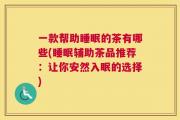 一款帮助睡眠的茶有哪些(睡眠辅助茶品推荐：让你安然入眠的选择)