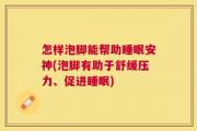怎样泡脚能帮助睡眠安神(泡脚有助于舒缓压力、促进睡眠)