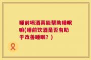 睡前喝酒真能帮助睡眠嘛(睡前饮酒是否有助于改善睡眠？)