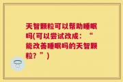天智颗粒可以帮助睡眠吗(可以尝试改成：“能改善睡眠吗的天智颗粒？”)